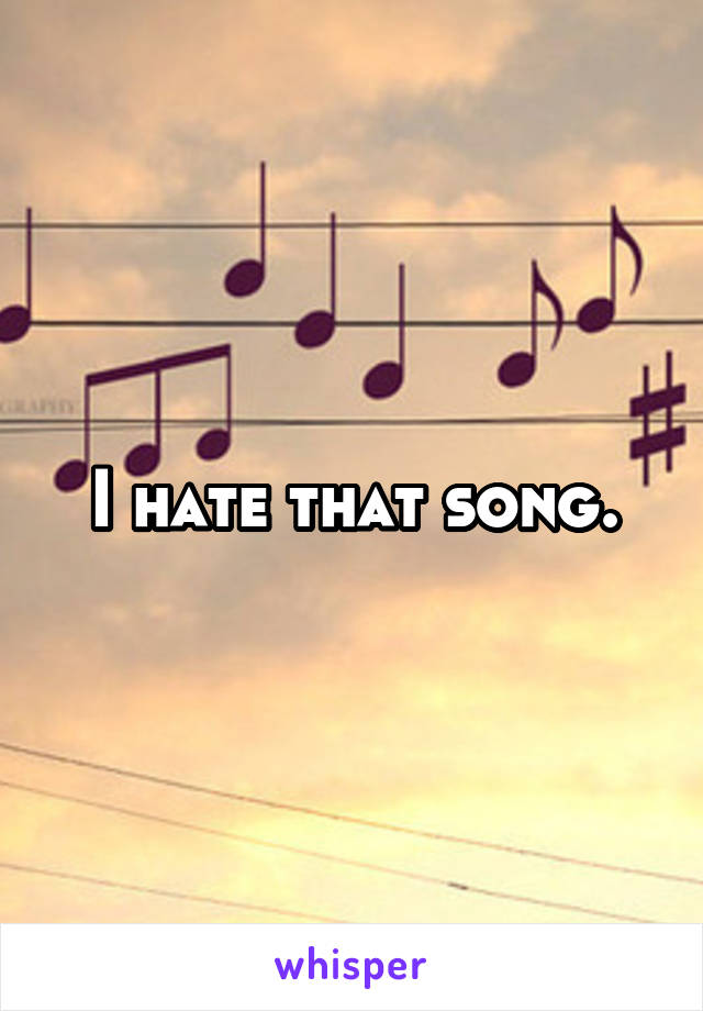 I hate that song.