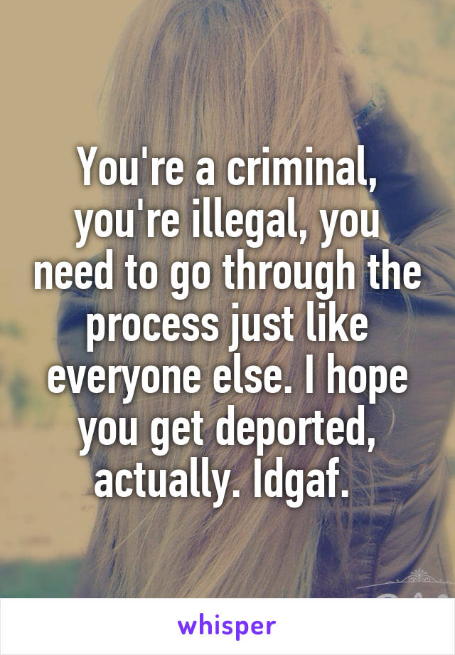 You're a criminal, you're illegal, you need to go through the process just like everyone else. I hope you get deported, actually. Idgaf. 