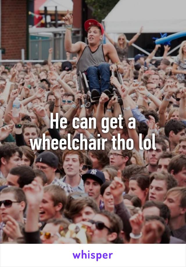 He can get a wheelchair tho lol