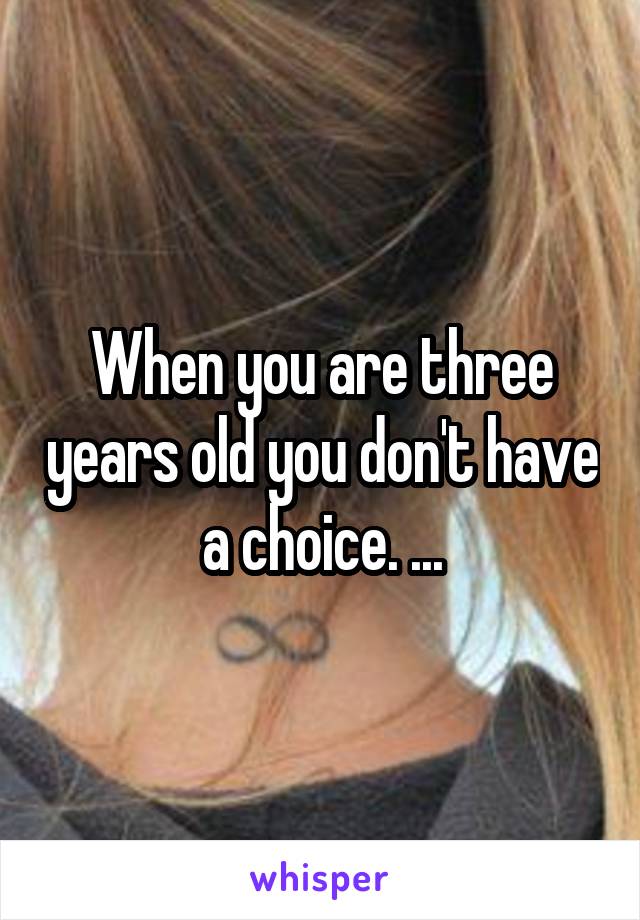 When you are three years old you don't have a choice. ...