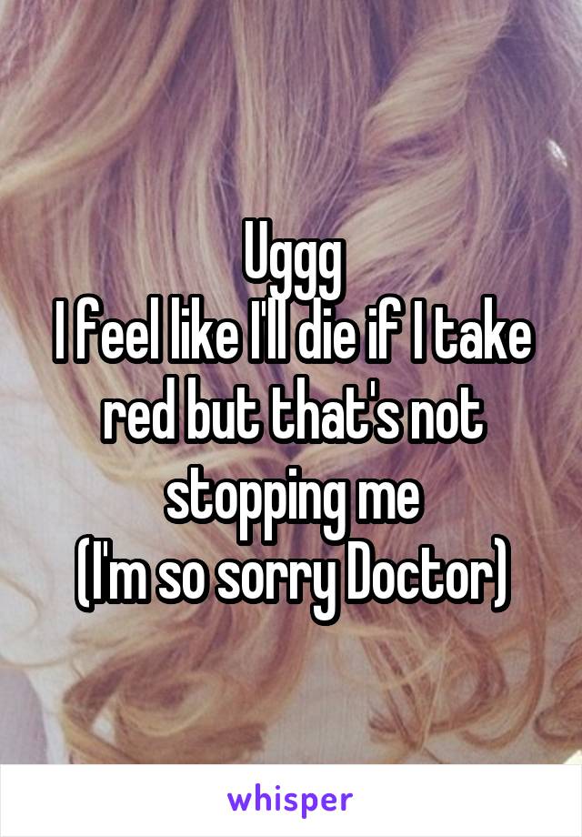 Uggg
I feel like I'll die if I take red but that's not stopping me
(I'm so sorry Doctor)