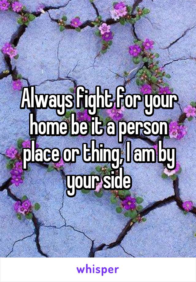 Always fight for your home be it a person place or thing, I am by your side