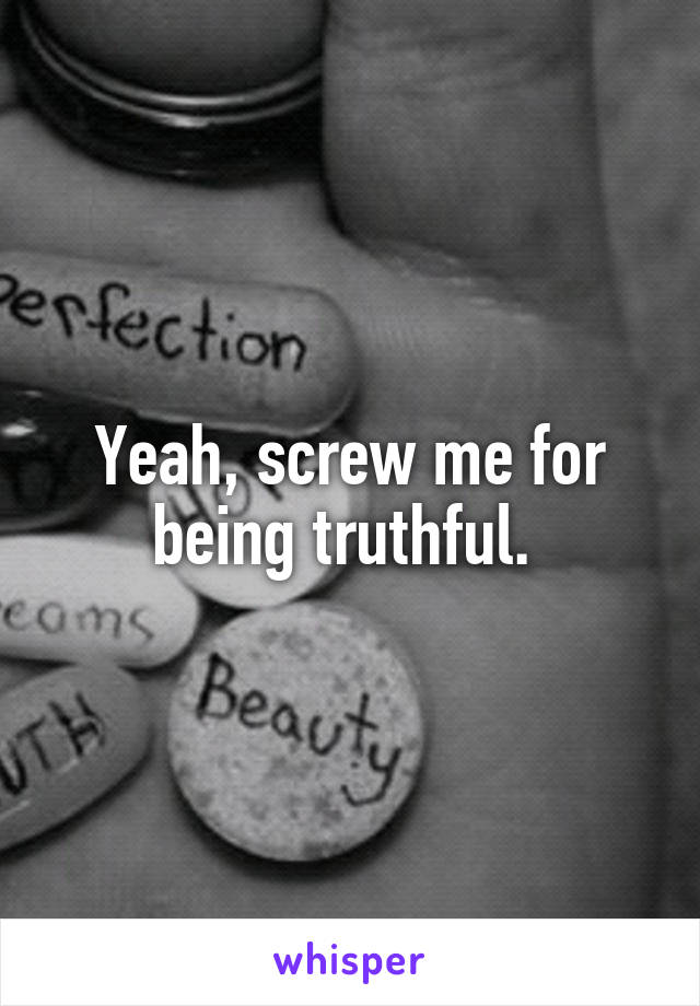 Yeah, screw me for being truthful. 