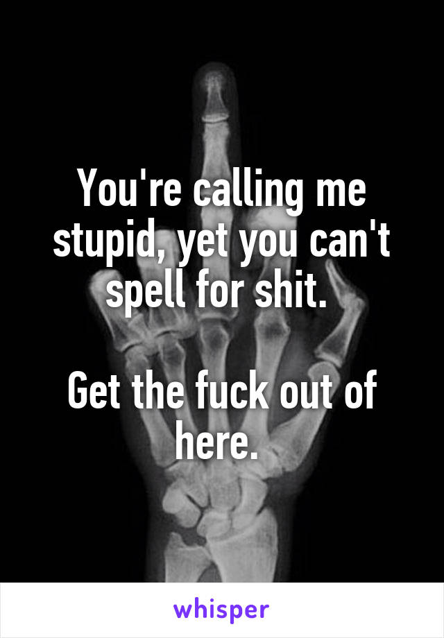 You're calling me stupid, yet you can't spell for shit. 

Get the fuck out of here. 