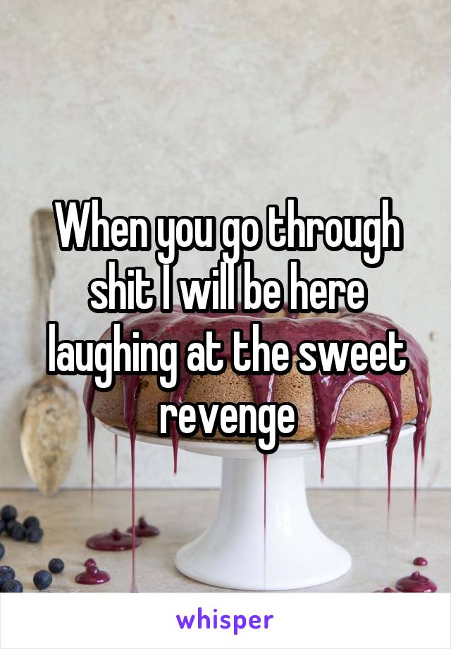 When you go through shit I will be here laughing at the sweet revenge