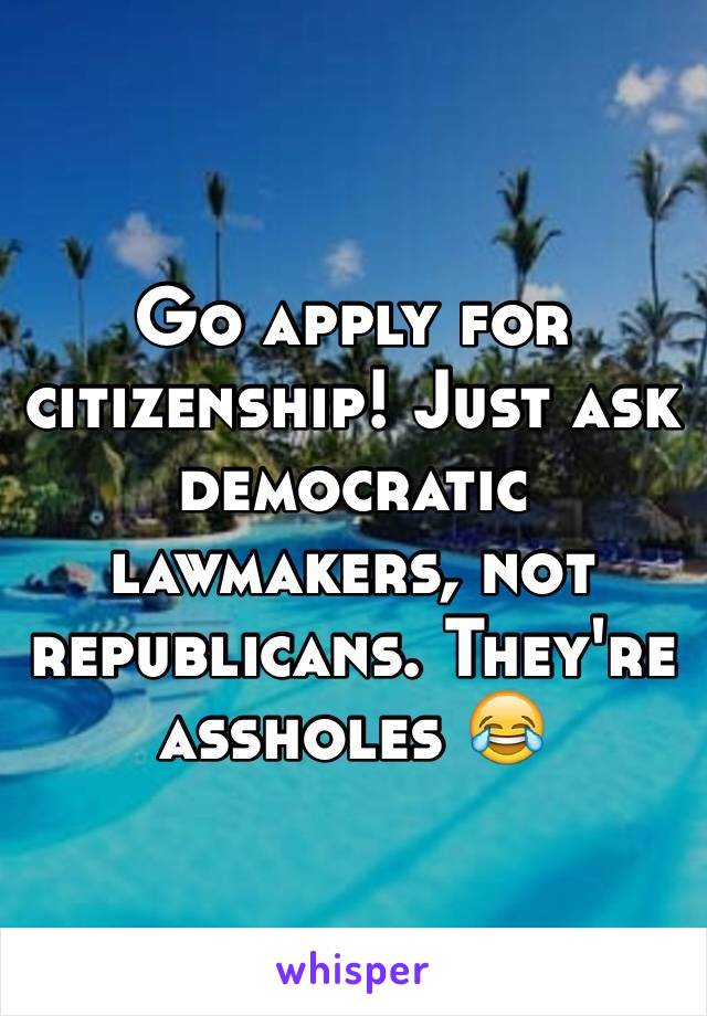 Go apply for citizenship! Just ask democratic lawmakers, not republicans. They're assholes 😂