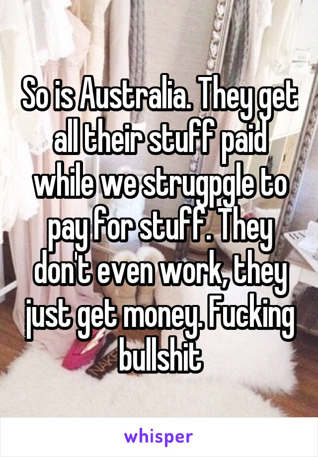 So is Australia. They get all their stuff paid while we strugpgle to pay for stuff. They don't even work, they just get money. Fucking bullshit