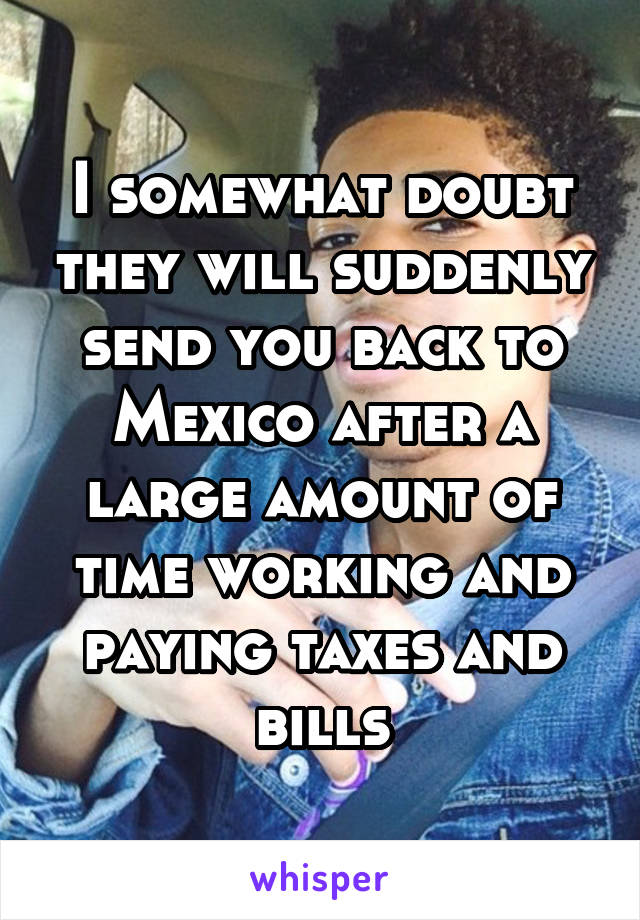 I somewhat doubt they will suddenly send you back to Mexico after a large amount of time working and paying taxes and bills