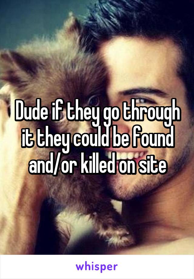 Dude if they go through it they could be found and/or killed on site