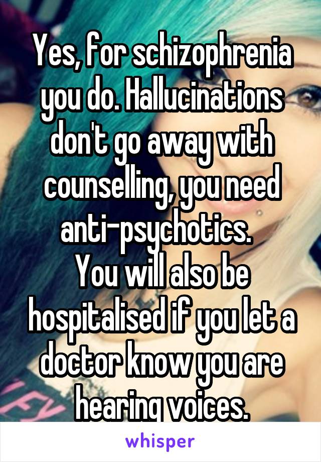 Yes, for schizophrenia you do. Hallucinations don't go away with counselling, you need anti-psychotics.  
You will also be hospitalised if you let a doctor know you are hearing voices.