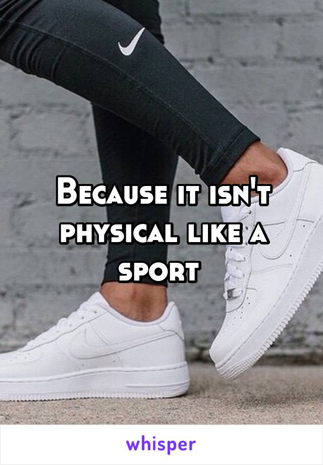 Because it isn't physical like a sport 