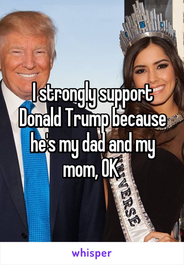 I strongly support Donald Trump because he's my dad and my mom, OK 