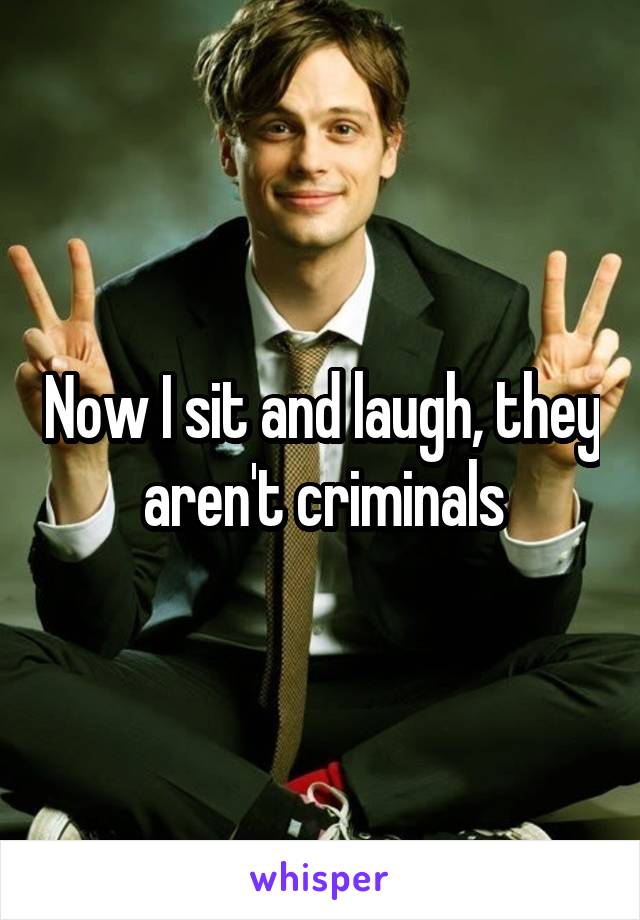 Now I sit and laugh, they aren't criminals