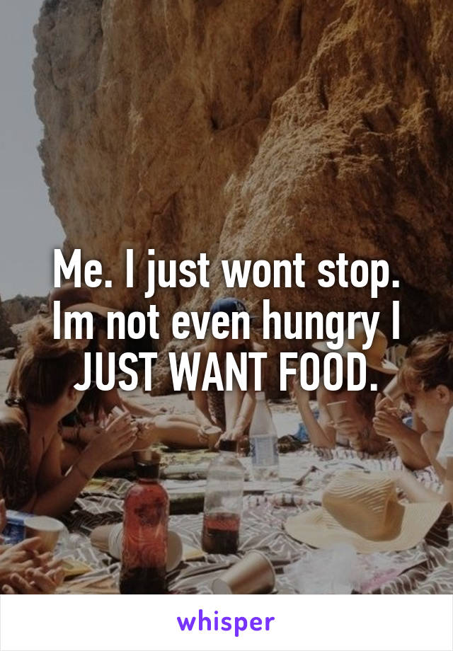 Me. I just wont stop. Im not even hungry I JUST WANT FOOD.