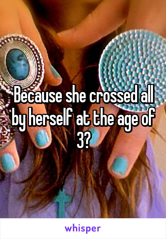 Because she crossed all by herself at the age of 3?