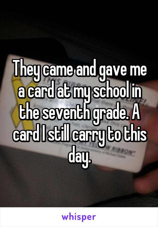 They came and gave me a card at my school in the seventh grade. A card I still carry to this day.