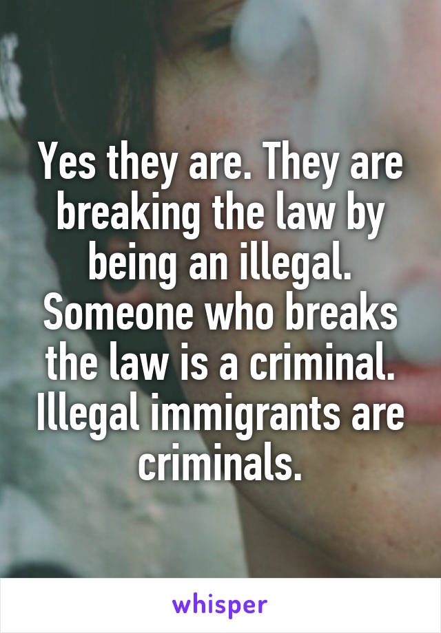 Yes they are. They are breaking the law by being an illegal. Someone who breaks the law is a criminal. Illegal immigrants are criminals.