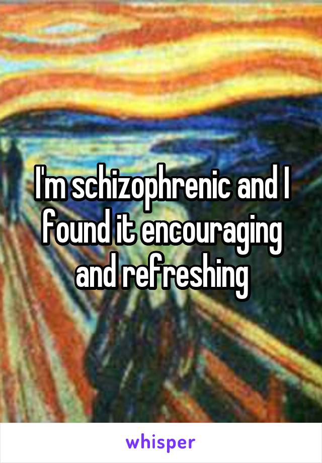 I'm schizophrenic and I found it encouraging and refreshing