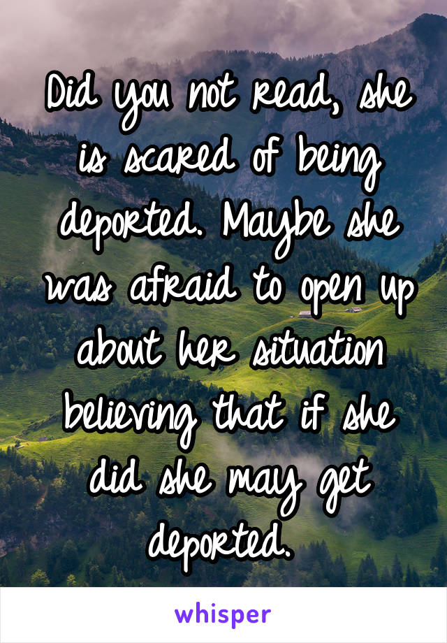 Did you not read, she is scared of being deported. Maybe she was afraid to open up about her situation believing that if she did she may get deported. 