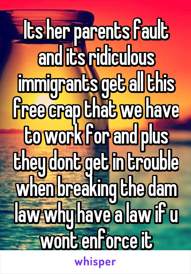 Its her parents fault and its ridiculous immigrants get all this free crap that we have to work for and plus they dont get in trouble when breaking the dam law why have a law if u wont enforce it