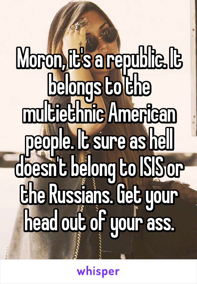 Moron, it's a republic. It belongs to the multiethnic American people. It sure as hell doesn't belong to ISIS or the Russians. Get your head out of your ass.