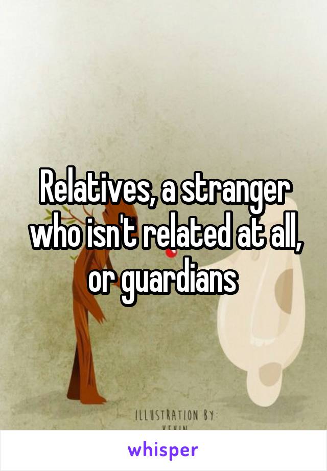 Relatives, a stranger who isn't related at all, or guardians 