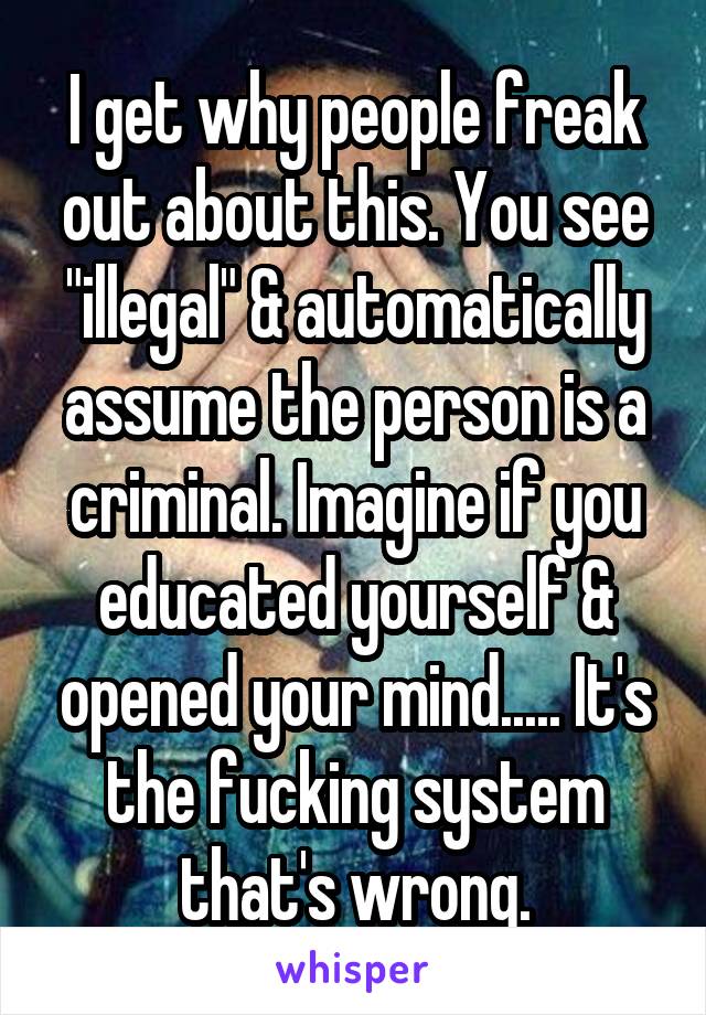 I get why people freak out about this. You see "illegal" & automatically assume the person is a criminal. Imagine if you educated yourself & opened your mind..... It's the fucking system that's wrong.