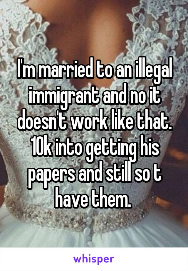 I'm married to an illegal immigrant and no it doesn't work like that. 10k into getting his papers and still so t have them. 