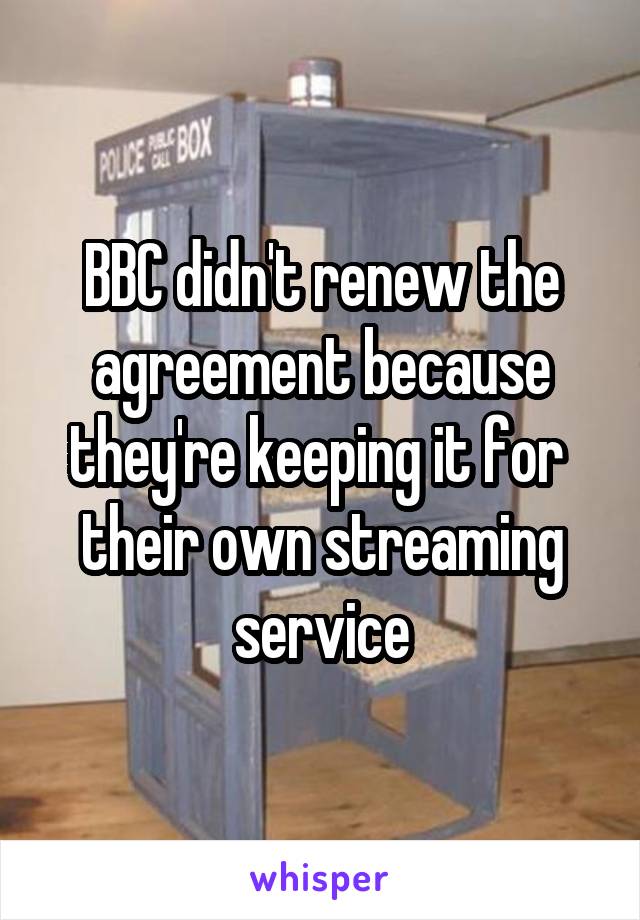 BBC didn't renew the agreement because they're keeping it for  their own streaming service