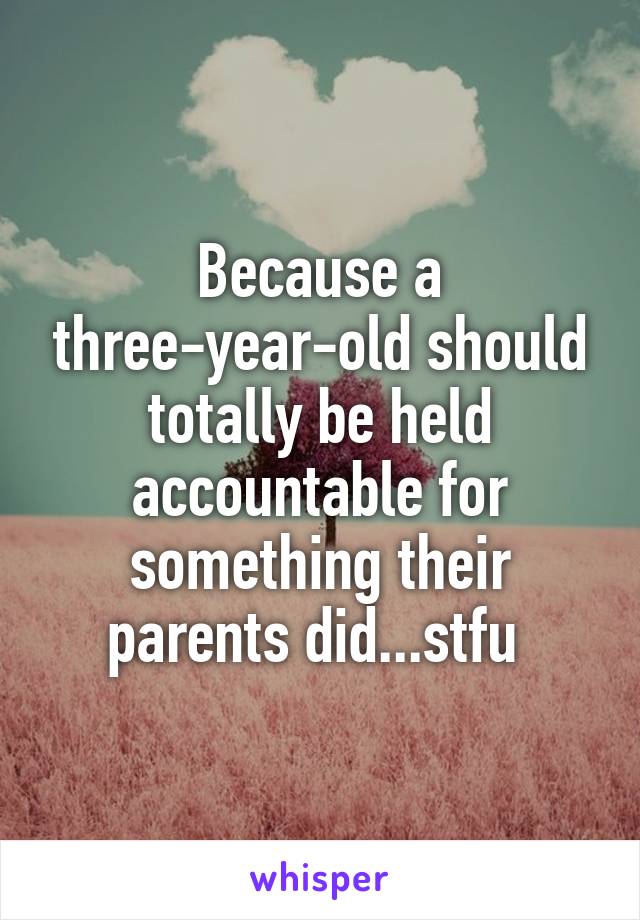 Because a three-year-old should totally be held accountable for something their parents did...stfu 