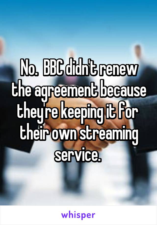 No.  BBC didn't renew the agreement because they're keeping it for  their own streaming service. 