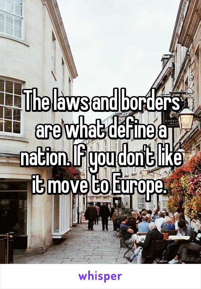 The laws and borders are what define a nation. If you don't like it move to Europe. 