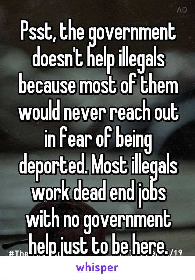 Psst, the government doesn't help illegals because most of them would never reach out in fear of being deported. Most illegals work dead end jobs with no government help just to be here.