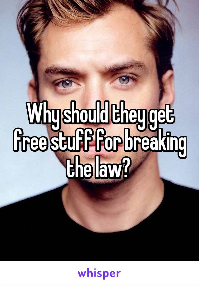 Why should they get free stuff for breaking the law? 