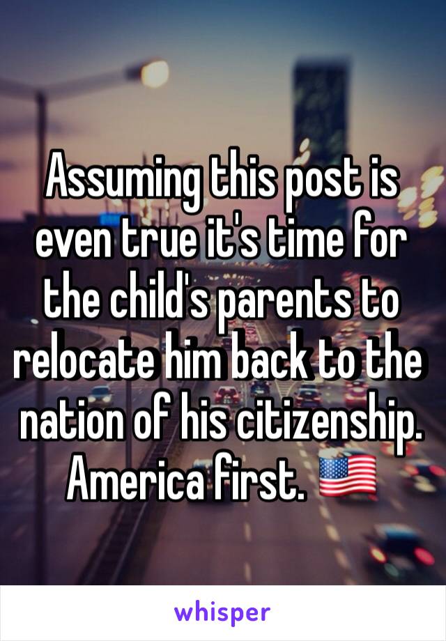 Assuming this post is even true it's time for the child's parents to relocate him back to the nation of his citizenship. America first. 🇺🇸