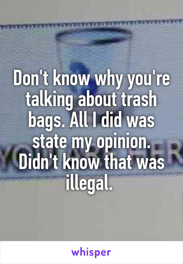 Don't know why you're talking about trash bags. All I did was state my opinion. Didn't know that was illegal. 