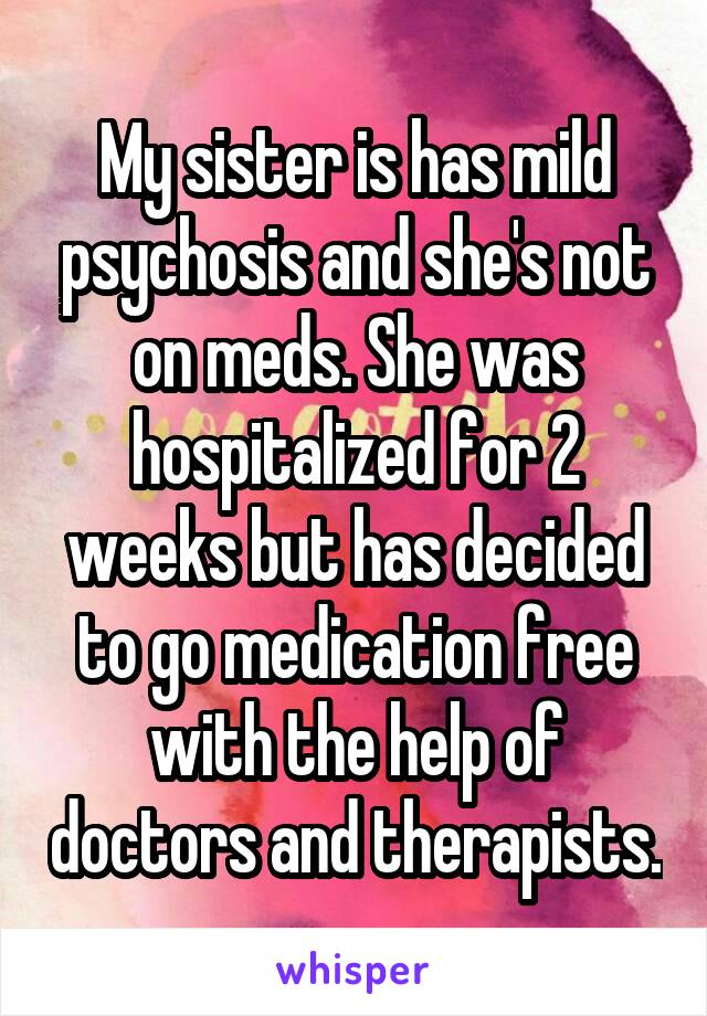 My sister is has mild psychosis and she's not on meds. She was hospitalized for 2 weeks but has decided to go medication free with the help of doctors and therapists.