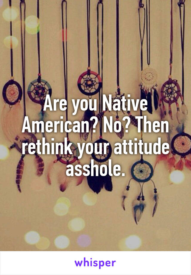 Are you Native American? No? Then rethink your attitude asshole.