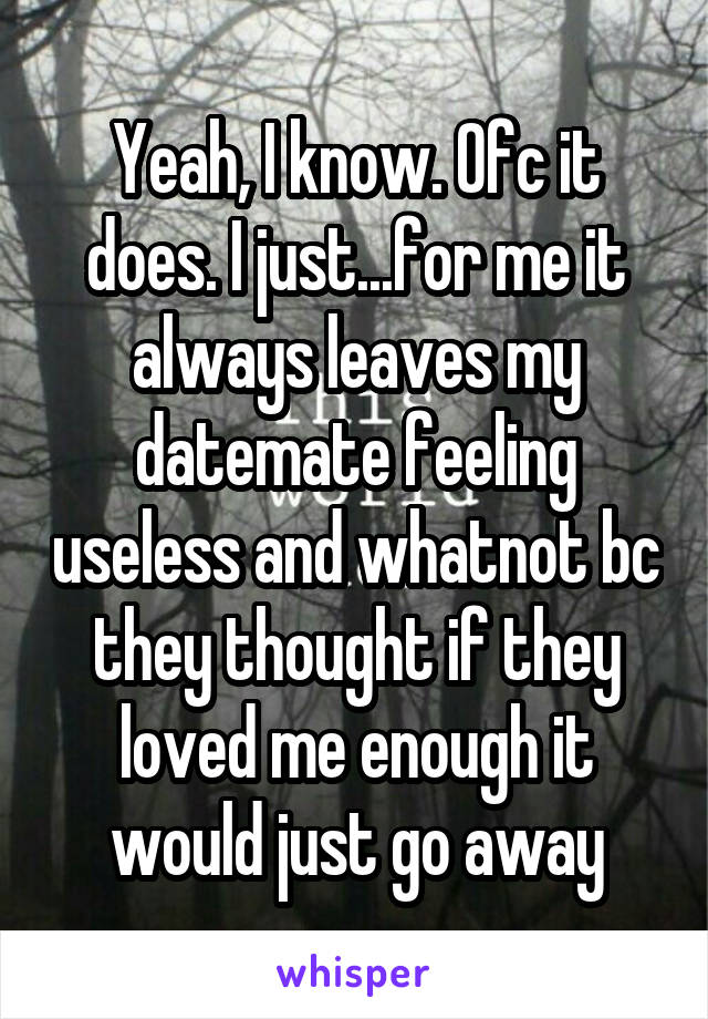 Yeah, I know. Ofc it does. I just...for me it always leaves my datemate feeling useless and whatnot bc they thought if they loved me enough it would just go away