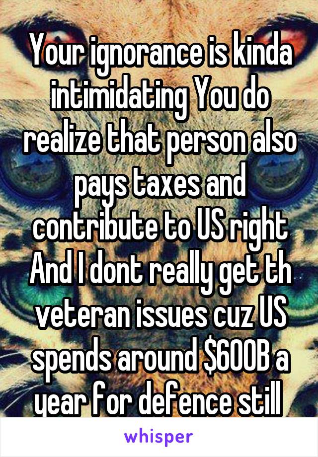 Your ignorance is kinda intimidating You do realize that person also pays taxes and contribute to US right And I dont really get th veteran issues cuz US spends around $600B a year for defence still 