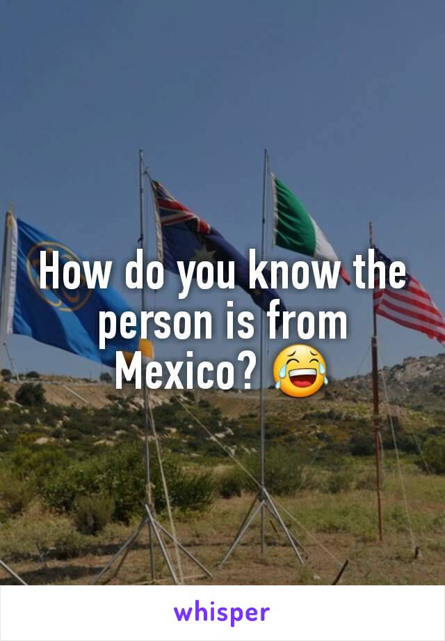 How do you know the person is from Mexico? 😂