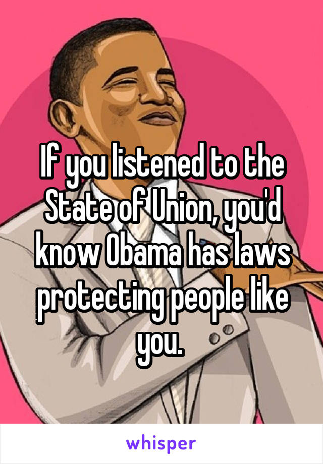 
If you listened to the State of Union, you'd know Obama has laws protecting people like you. 