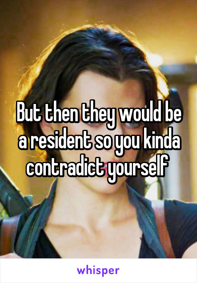 But then they would be a resident so you kinda contradict yourself 