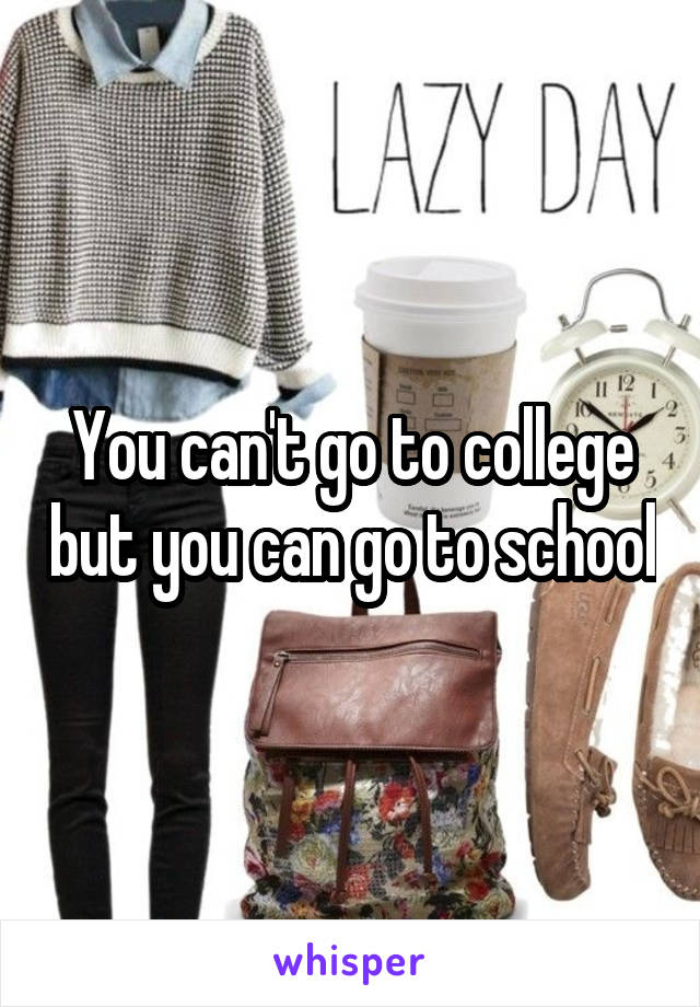 You can't go to college but you can go to school