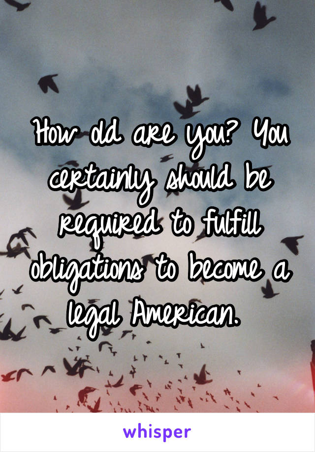 How old are you? You certainly should be required to fulfill obligations to become a legal American. 