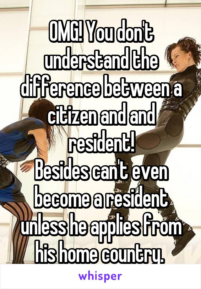 OMG! You don't understand the difference between a citizen and and resident!
Besides can't even become a resident unless he applies from his home country. 