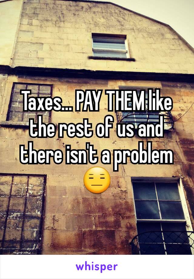 Taxes... PAY THEM like the rest of us and there isn't a problem 😑