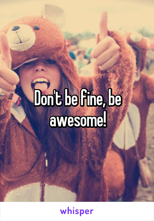 Don't be fine, be awesome!