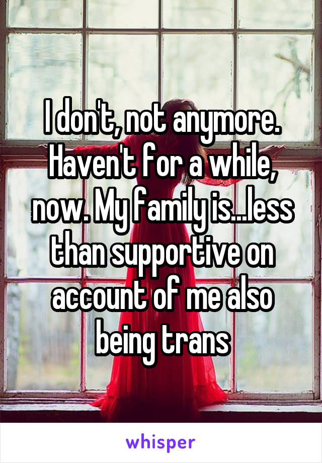 I don't, not anymore. Haven't for a while, now. My family is...less than supportive on account of me also being trans