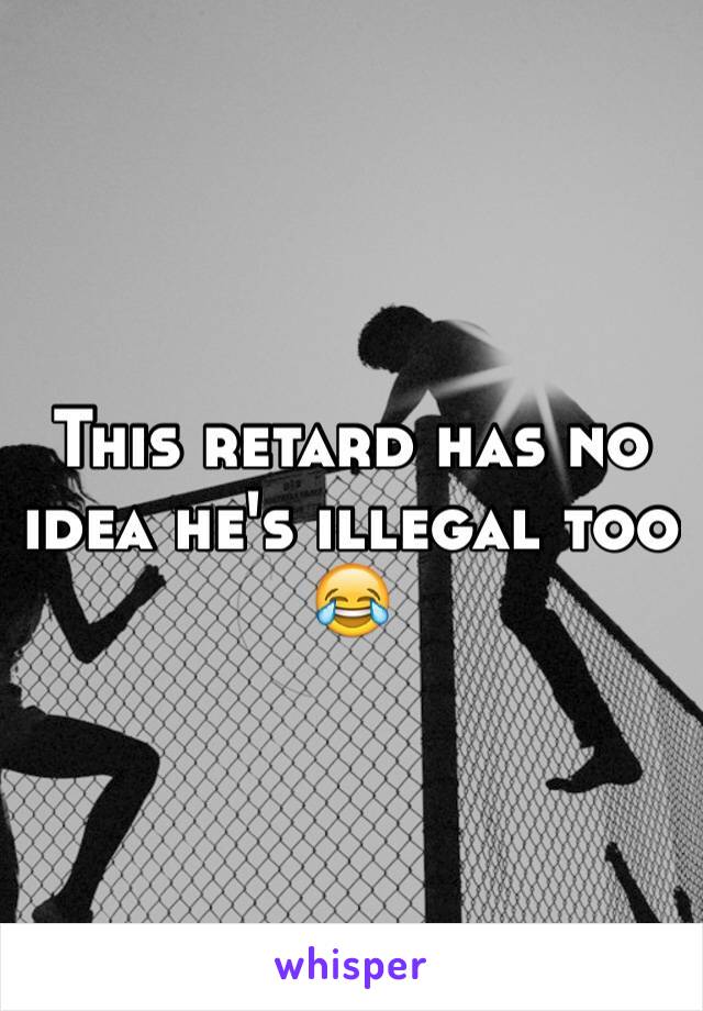 This retard has no idea he's illegal too 😂